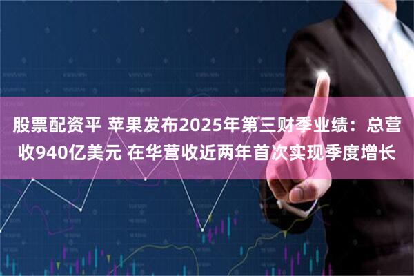 股票配资平 苹果发布2025年第三财季业绩：总营收940亿美元 在华营收近两年首次实现季度增长