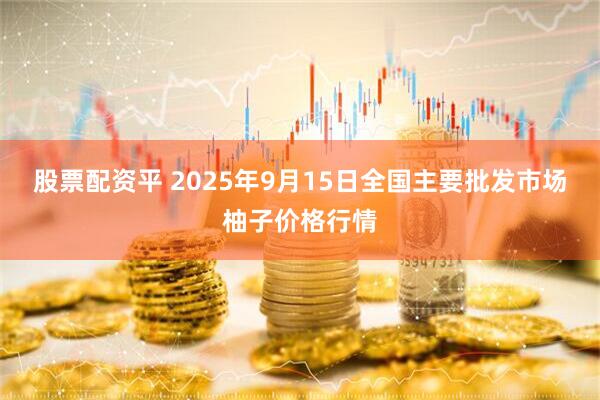 股票配资平 2025年9月15日全国主要批发市场柚子价格行情