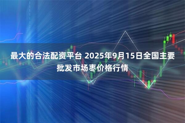 最大的合法配资平台 2025年9月15日全国主要批发市场枣价格行情