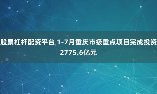 股票杠杆配资平台 1-7月重庆市级重点项目完成投资2775.6亿元
