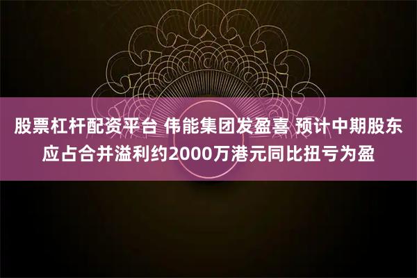 股票杠杆配资平台 伟能集团发盈喜 预计中期股东应占合并溢利约2000万港元同比扭亏为盈