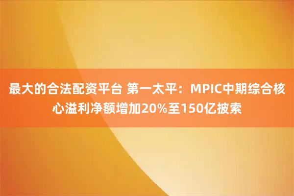 最大的合法配资平台 第一太平：MPIC中期综合核心溢利净额增加20%至150亿披索