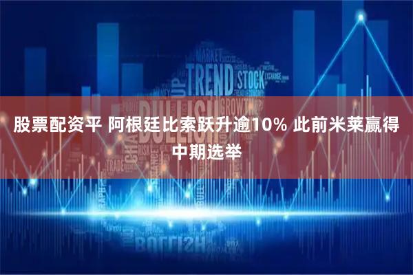 股票配资平 阿根廷比索跃升逾10% 此前米莱赢得中期选举