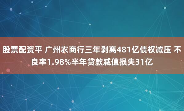 股票配资平 广州农商行三年剥离481亿债权减压 不良率1.98%半年贷款减值损失31亿