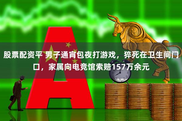 股票配资平 男子通宵包夜打游戏，猝死在卫生间门口，家属向电竞馆索赔157万余元