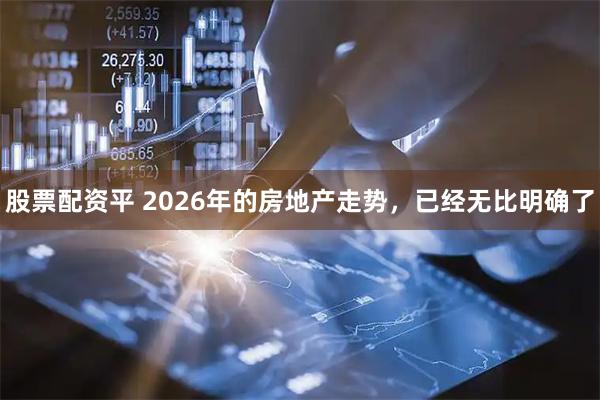 股票配资平 2026年的房地产走势，已经无比明确了