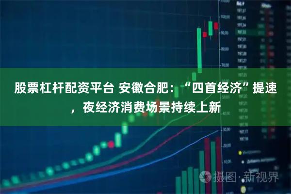 股票杠杆配资平台 安徽合肥：“四首经济”提速，夜经济消费场景持续上新