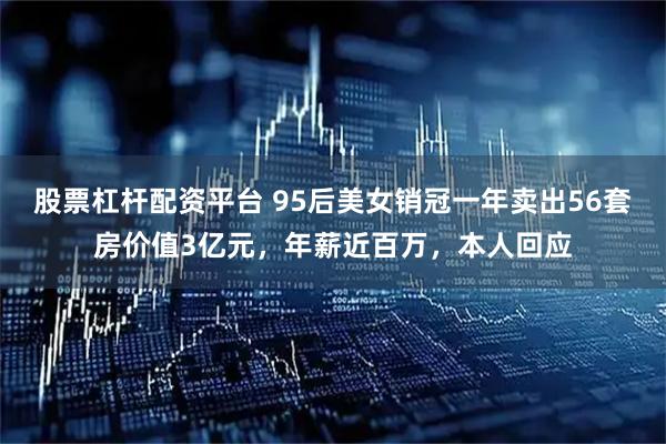 股票杠杆配资平台 95后美女销冠一年卖出56套房价值3亿元，年薪近百万，本人回应