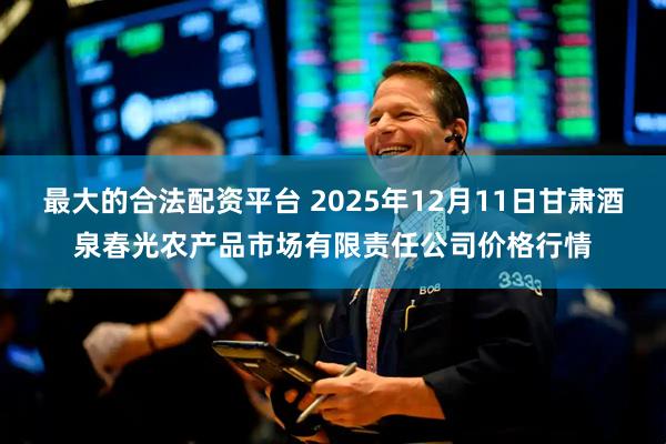 最大的合法配资平台 2025年12月11日甘肃酒泉春光农产品市场有限责任公司价格行情