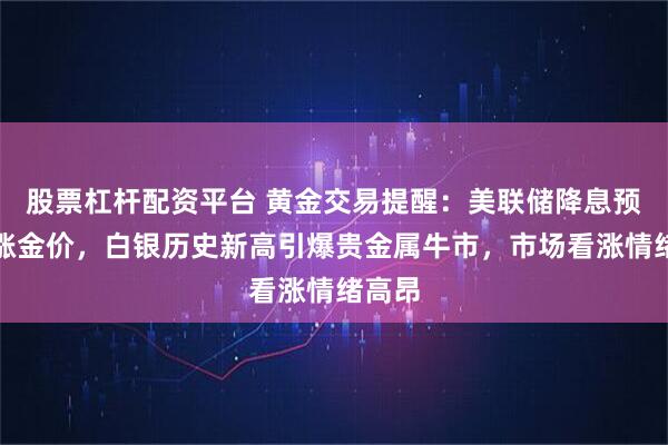 股票杠杆配资平台 黄金交易提醒：美联储降息预期助涨金价，白银历史新高引爆贵金属牛市，市场看涨情绪高昂