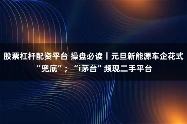 股票杠杆配资平台 操盘必读丨元旦新能源车企花式“兜底”；“i茅台”频现二手平台