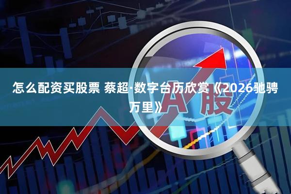 怎么配资买股票 蔡超·数字台历欣赏《2026驰骋万里》