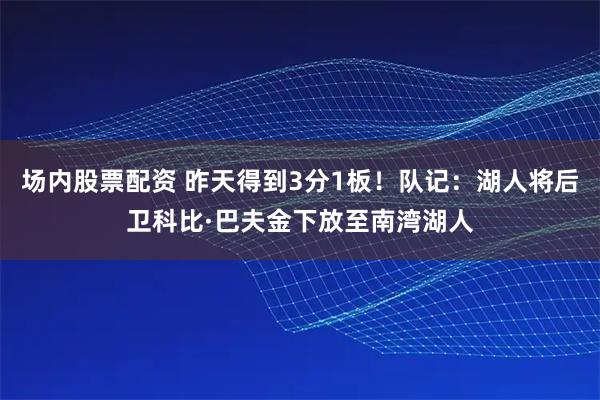 场内股票配资 昨天得到3分1板！队记：湖人将后卫科比·巴夫金下放至南湾湖人