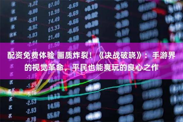 配资免费体验 画质炸裂！《决战破晓》：手游界的视觉革命，平民也能爽玩的良心之作