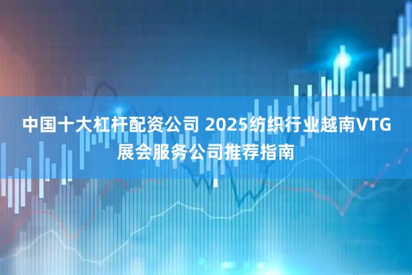 中国十大杠杆配资公司 2025纺织行业越南VTG展会服务公司推荐指南