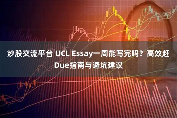 炒股交流平台 UCL Essay一周能写完吗？高效赶Due指南与避坑建议