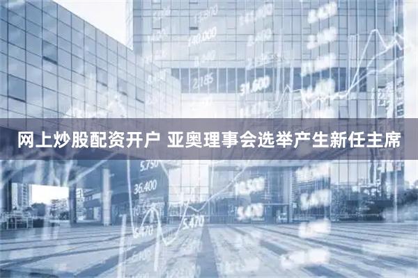 网上炒股配资开户 亚奥理事会选举产生新任主席