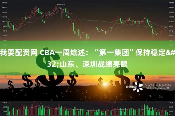 我要配资网 CBA一周综述：“第一集团”保持稳定 山东、深圳战绩亮眼