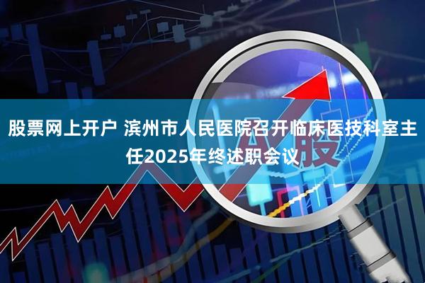 股票网上开户 滨州市人民医院召开临床医技科室主任2025年终述职会议