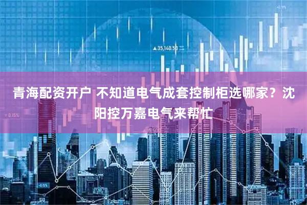 青海配资开户 不知道电气成套控制柜选哪家？沈阳控万嘉电气来帮忙