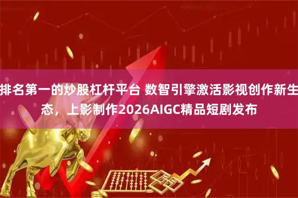 排名第一的炒股杠杆平台 数智引擎激活影视创作新生态，上影制作2026AIGC精品短剧发布