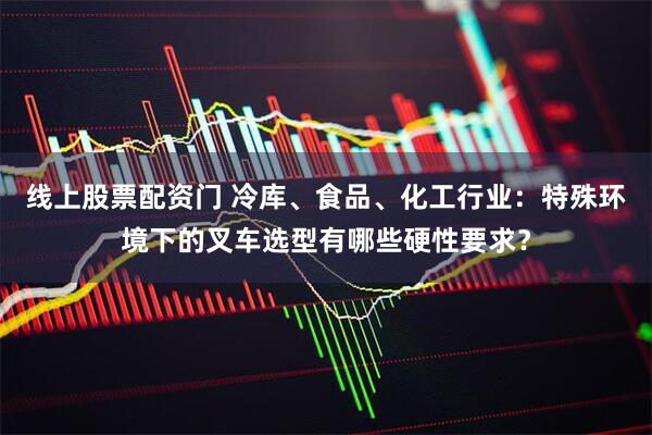 线上股票配资门 冷库、食品、化工行业：特殊环境下的叉车选型有哪些硬性要求？