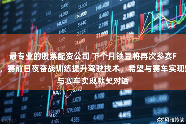 最专业的股票配资公司 下个月铁豆将再次参赛F1学院赛，赛前日夜奋战训练提升驾驶技术，希望与赛车实现默契对话