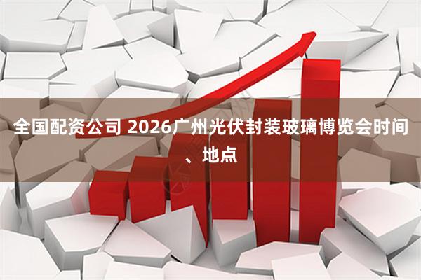 全国配资公司 2026广州光伏封装玻璃博览会时间、地点