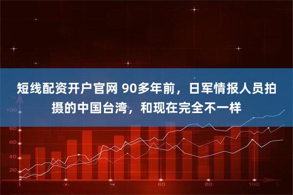 短线配资开户官网 90多年前，日军情报人员拍摄的中国台湾，和现在完全不一样