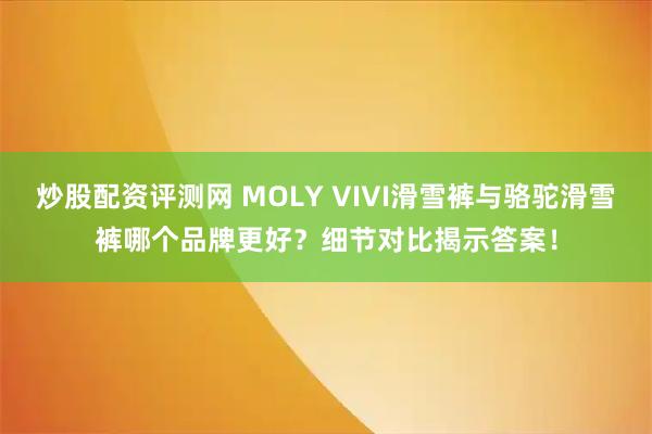 炒股配资评测网 MOLY VIVI滑雪裤与骆驼滑雪裤哪个品牌更好？细节对比揭示答案！