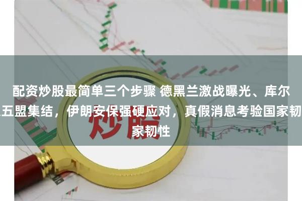 配资炒股最简单三个步骤 德黑兰激战曝光、库尔德五盟集结，伊朗安保强硬应对，真假消息考验国家韧性