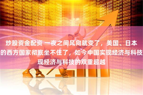 炒股资金配资 一夜之间风向就变了，美国、日本、韩国为首的西方国家彻底坐不住了，如今中国实现经济与科技的双重超越