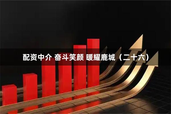 配资中介 奋斗笑颜 暖耀鹿城（二十六）
