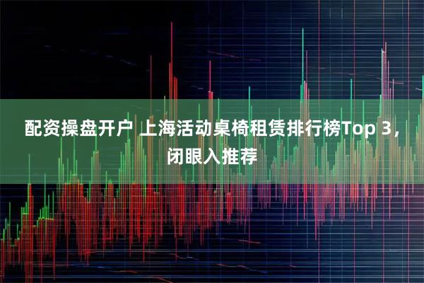配资操盘开户 上海活动桌椅租赁排行榜Top 3，闭眼入推荐