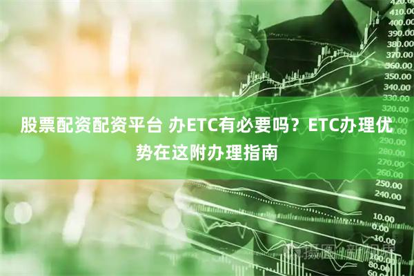 股票配资配资平台 办ETC有必要吗？ETC办理优势在这附办理指南