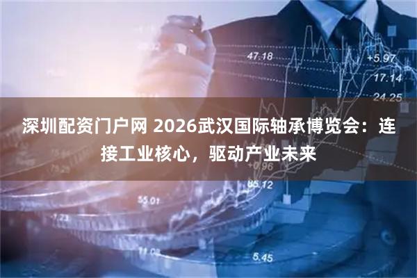 深圳配资门户网 2026武汉国际轴承博览会：连接工业核心，驱动产业未来