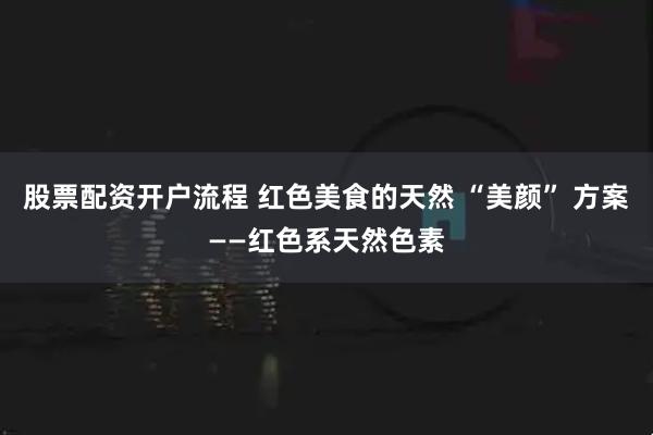 股票配资开户流程 红色美食的天然 “美颜” 方案——红色系天然色素