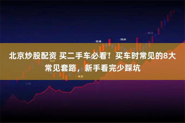 北京炒股配资 买二手车必看！买车时常见的8大常见套路，新手看完少踩坑