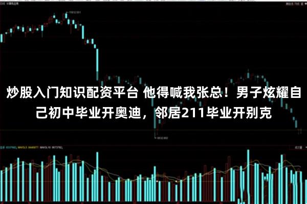 炒股入门知识配资平台 他得喊我张总！男子炫耀自己初中毕业开奥迪，邻居211毕业开别克