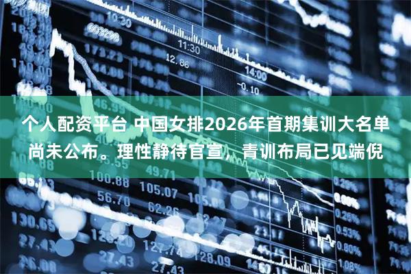 个人配资平台 中国女排2026年首期集训大名单尚未公布。理性静待官宣，青训布局已见端倪