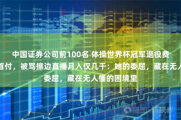 中国证券公司前100名 体操世界杯冠军退役费全交家里凑首付，被骂擦边直播月入仅几千：她的委屈，藏在无人懂的困境里