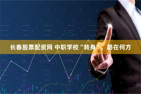 长春股票配资网 中职学校“转身”，路在何方