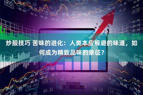 炒股技巧 苦味的进化：人类本应躲避的味道，如何成为精致品味的象征？