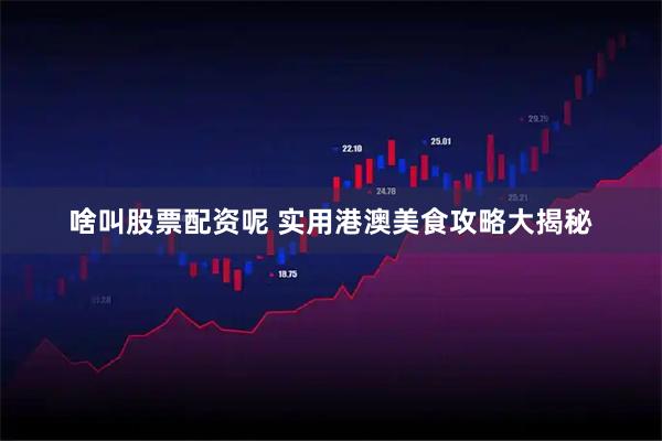 啥叫股票配资呢 实用港澳美食攻略大揭秘